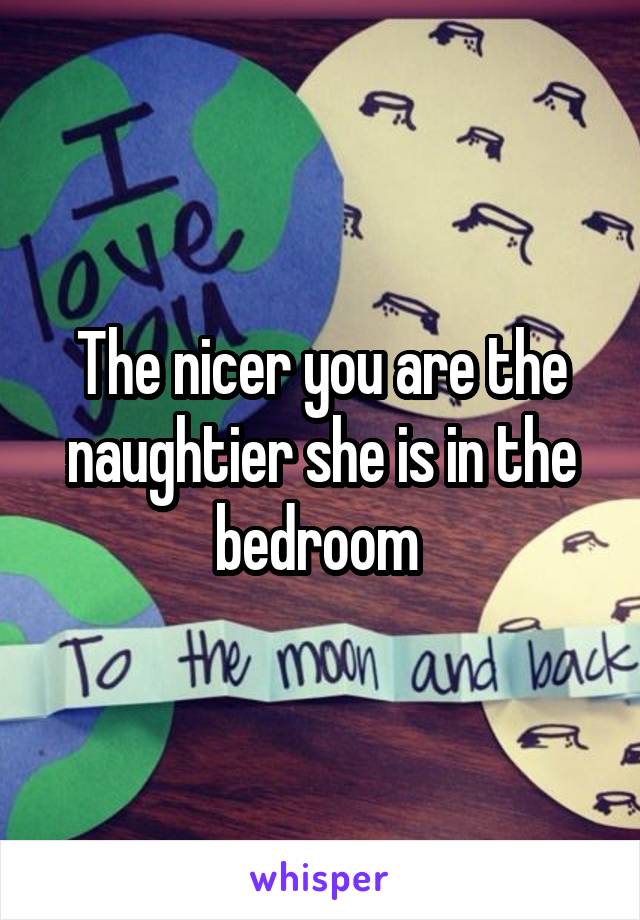 The nicer you are the naughtier she is in the bedroom 