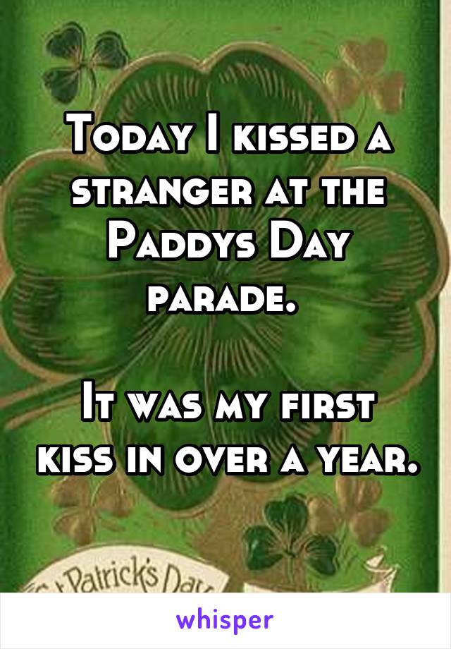 Today I kissed a stranger at the Paddys Day parade. 

It was my first kiss in over a year. 