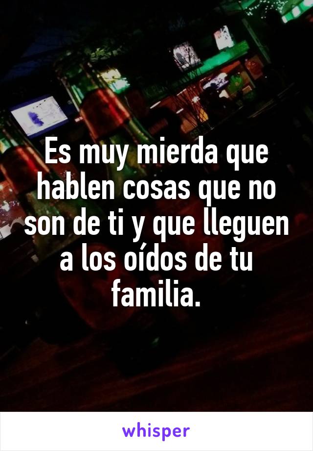 Es muy mierda que hablen cosas que no son de ti y que lleguen a los oídos de tu familia.