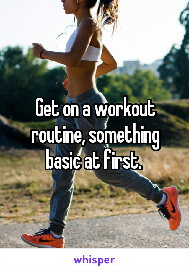 Get on a workout routine, something basic at first. 