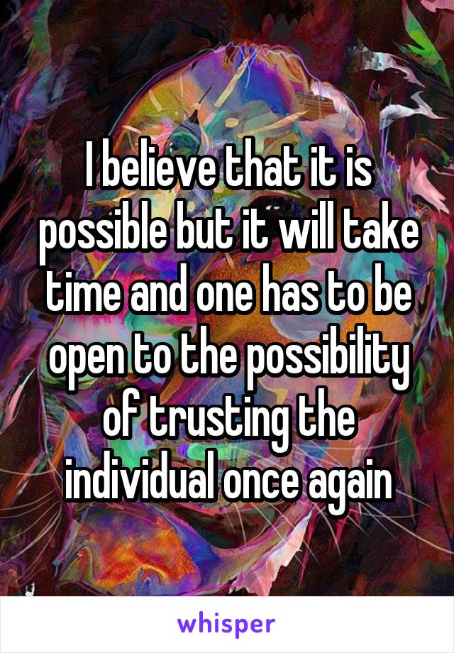 I believe that it is possible but it will take time and one has to be open to the possibility of trusting the individual once again