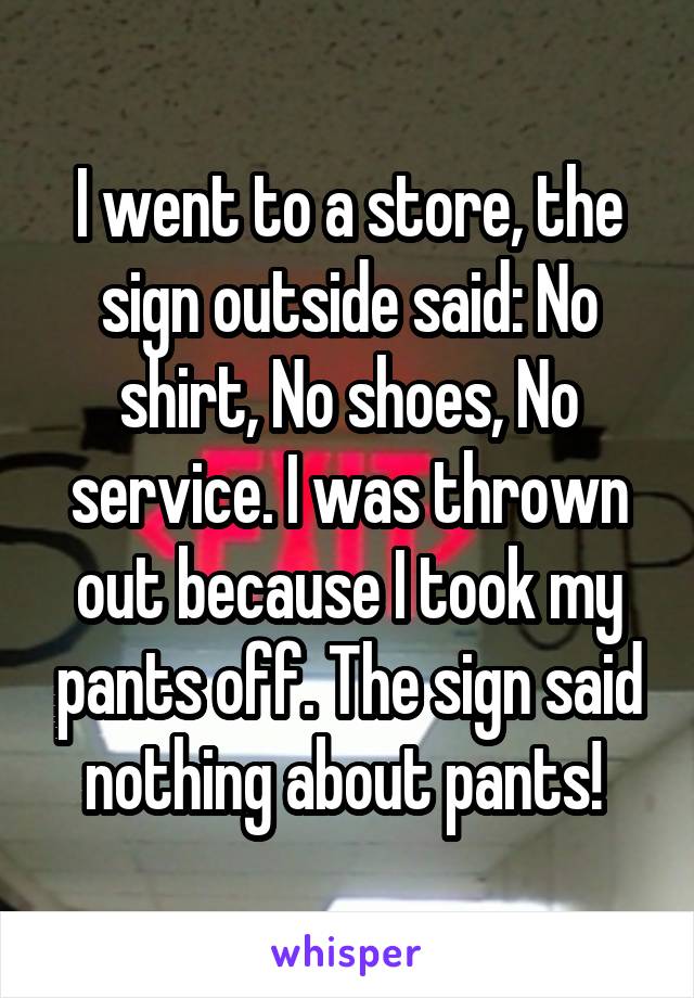 I went to a store, the sign outside said: No shirt, No shoes, No service. I was thrown out because I took my pants off. The sign said nothing about pants! 