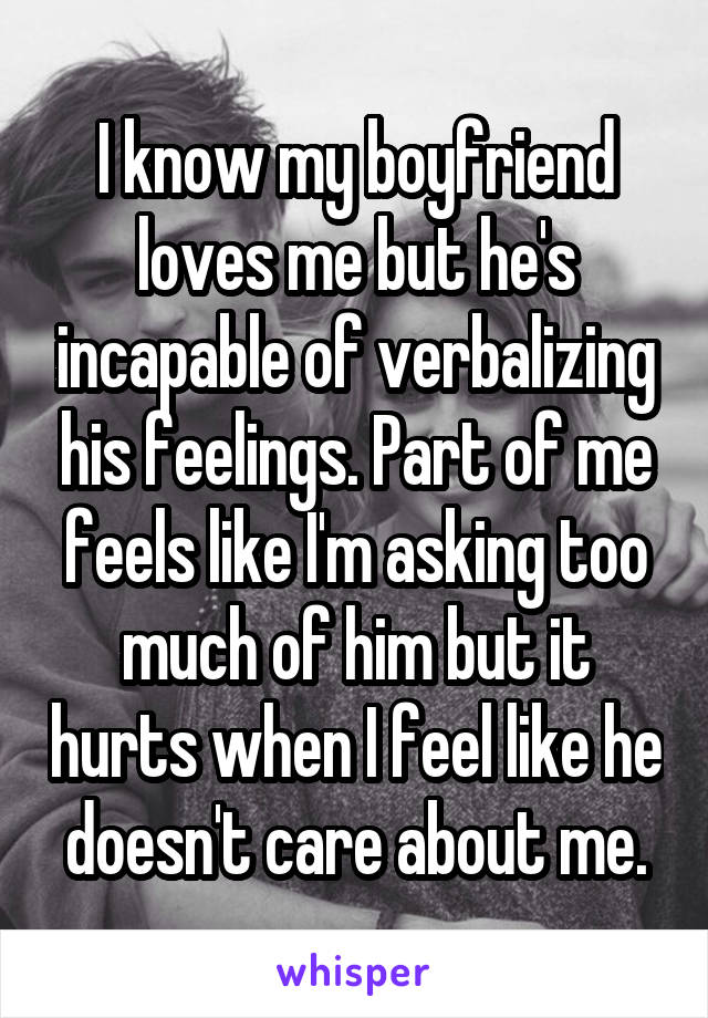 I know my boyfriend loves me but he's incapable of verbalizing his feelings. Part of me feels like I'm asking too much of him but it hurts when I feel like he doesn't care about me.