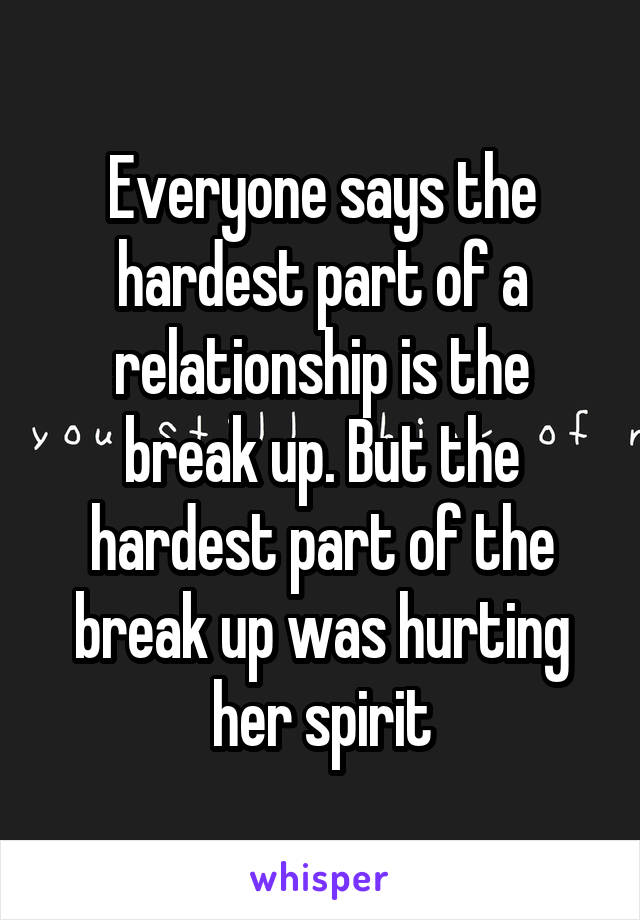 Everyone says the hardest part of a relationship is the break up. But the hardest part of the break up was hurting her spirit