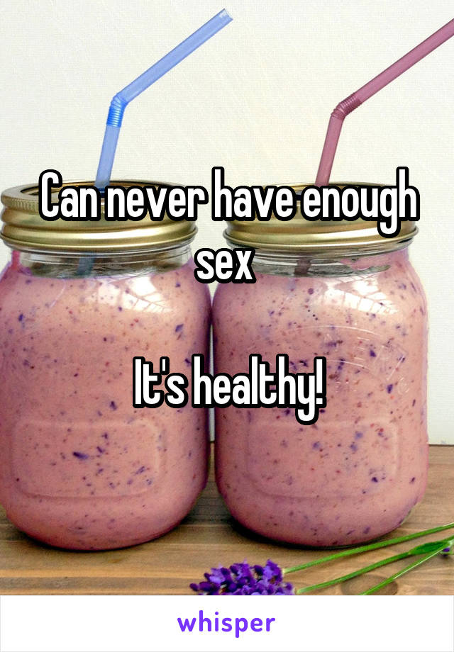 Can never have enough sex 

It's healthy!
