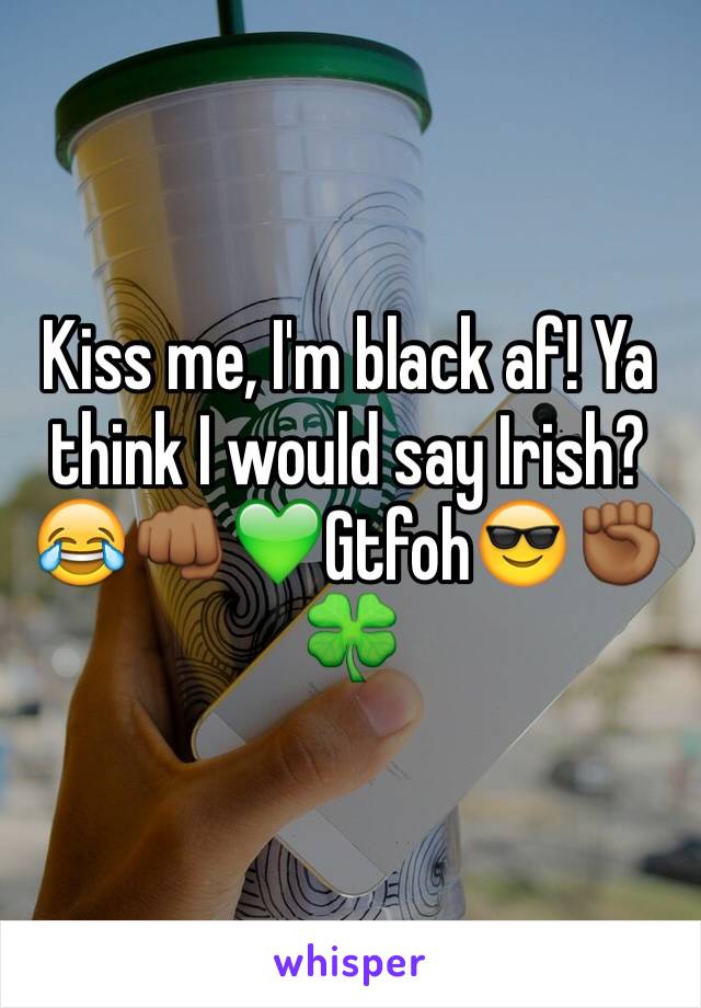 Kiss me, I'm black af! Ya think I would say Irish? 😂👊🏾💚Gtfoh😎✊🏾🍀