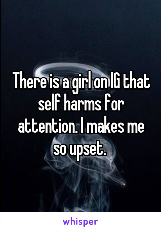 There is a girl on IG that self harms for attention. I makes me so upset. 