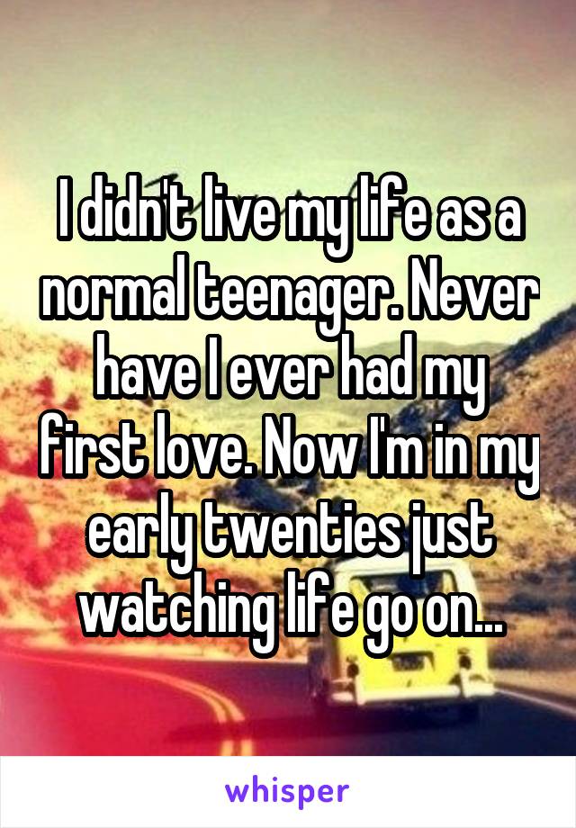 I didn't live my life as a normal teenager. Never have I ever had my first love. Now I'm in my early twenties just watching life go on...