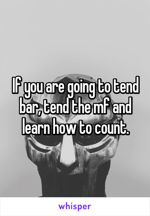 If you are going to tend bar, tend the mf and learn how to count.