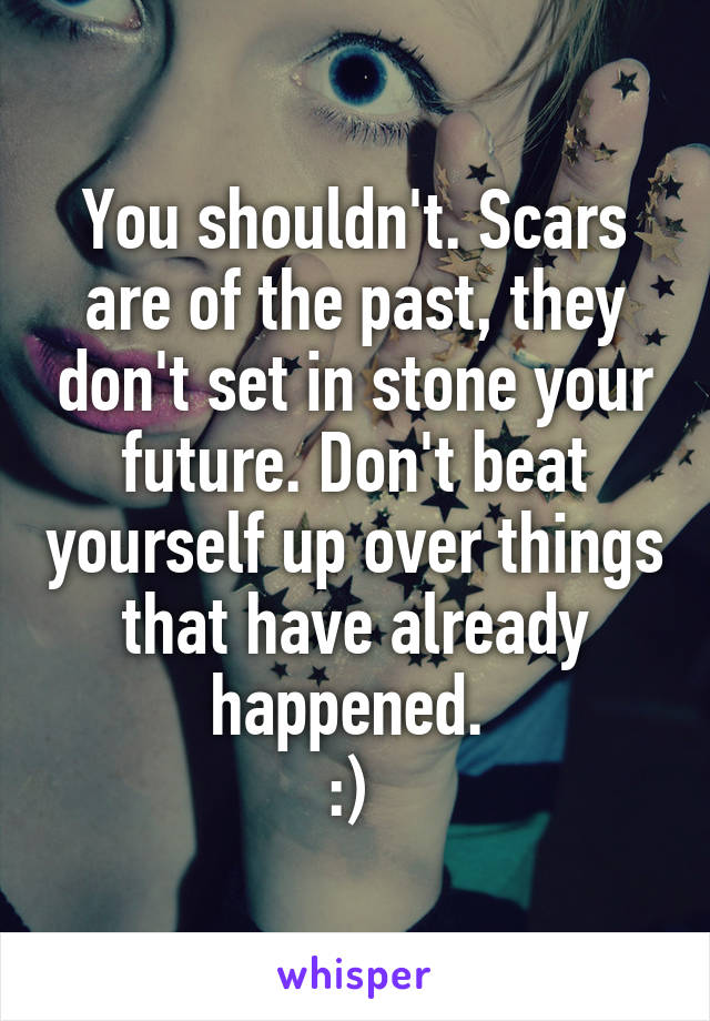 You shouldn't. Scars are of the past, they don't set in stone your future. Don't beat yourself up over things that have already happened. 
:) 