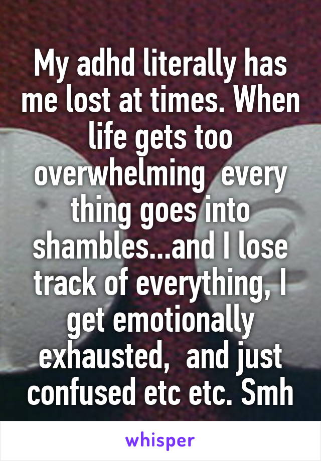 My adhd literally has me lost at times. When life gets too overwhelming  every thing goes into shambles...and I lose track of everything, I get emotionally exhausted,  and just confused etc etc. Smh