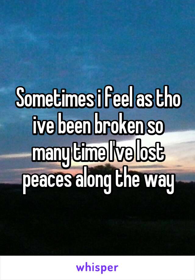 Sometimes i feel as tho ive been broken so many time I've lost peaces along the way