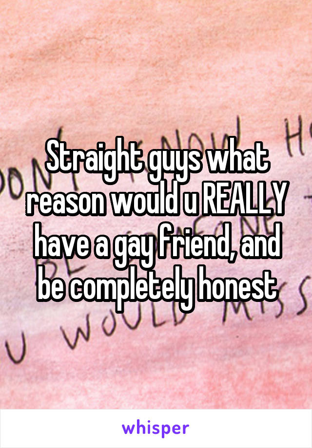 Straight guys what reason would u REALLY have a gay friend, and be completely honest