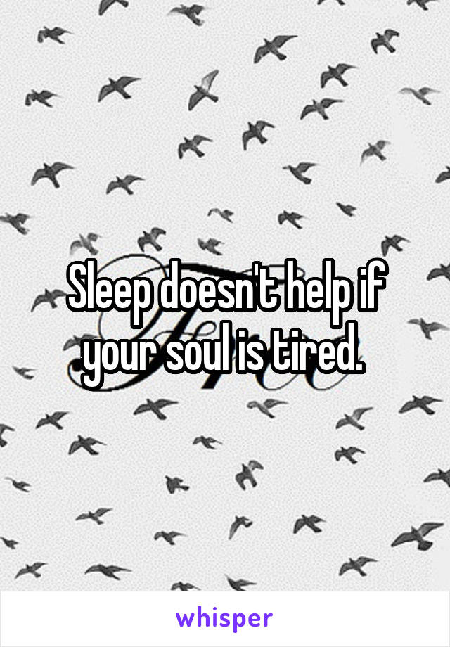 Sleep doesn't help if your soul is tired. 