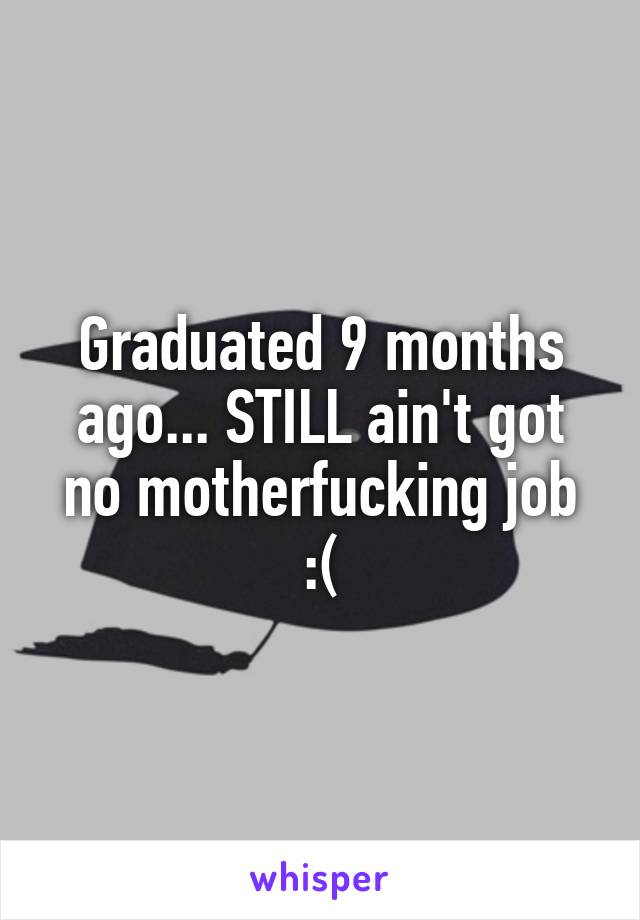 Graduated 9 months ago... STILL ain't got no motherfucking job :(