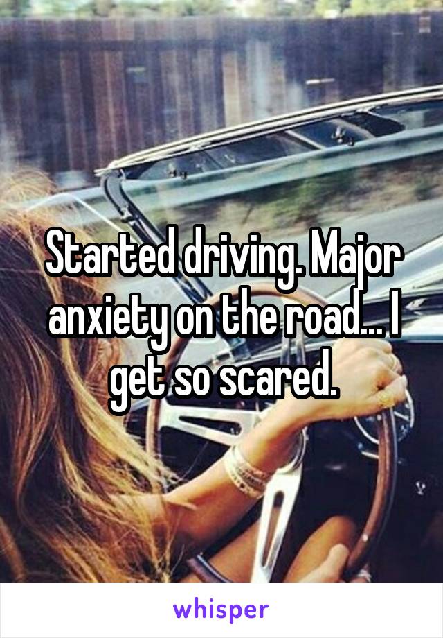 Started driving. Major anxiety on the road... I get so scared.