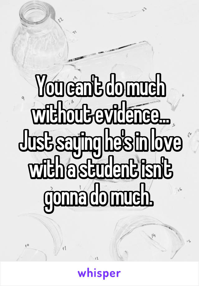 You can't do much without evidence... Just saying he's in love with a student isn't gonna do much. 