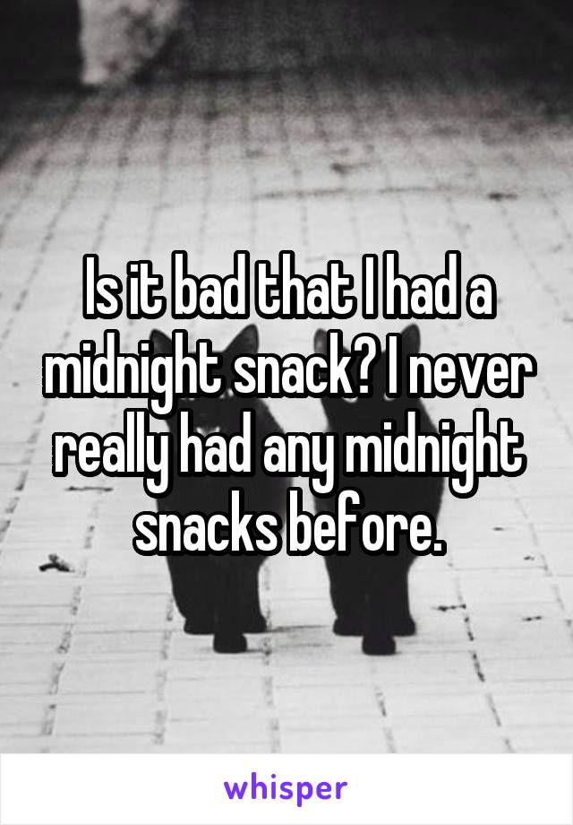 Is it bad that I had a midnight snack? I never really had any midnight snacks before.