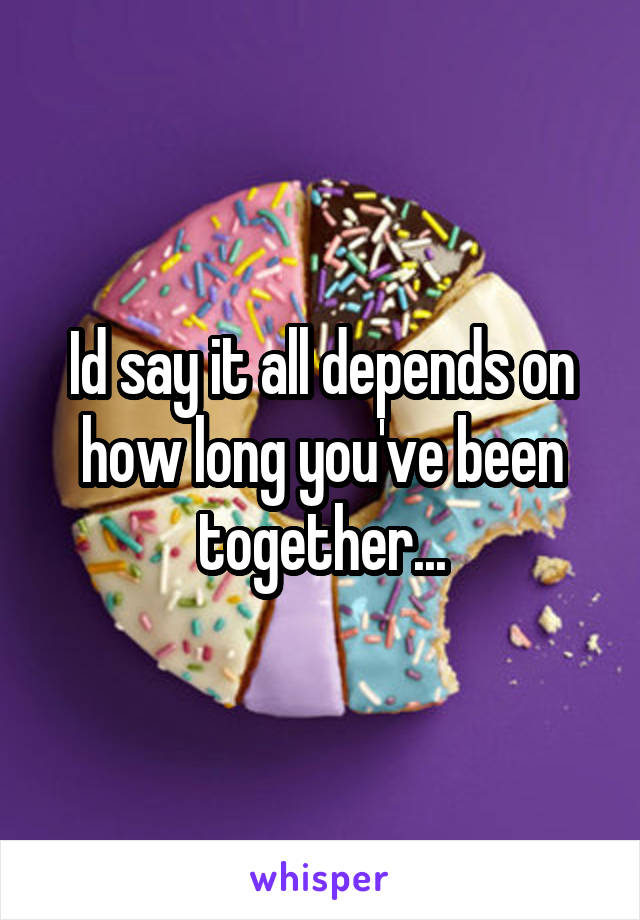 Id say it all depends on how long you've been together...