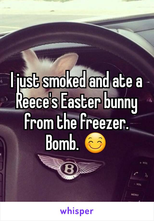 I just smoked and ate a Reece's Easter bunny from the freezer. Bomb. 😊