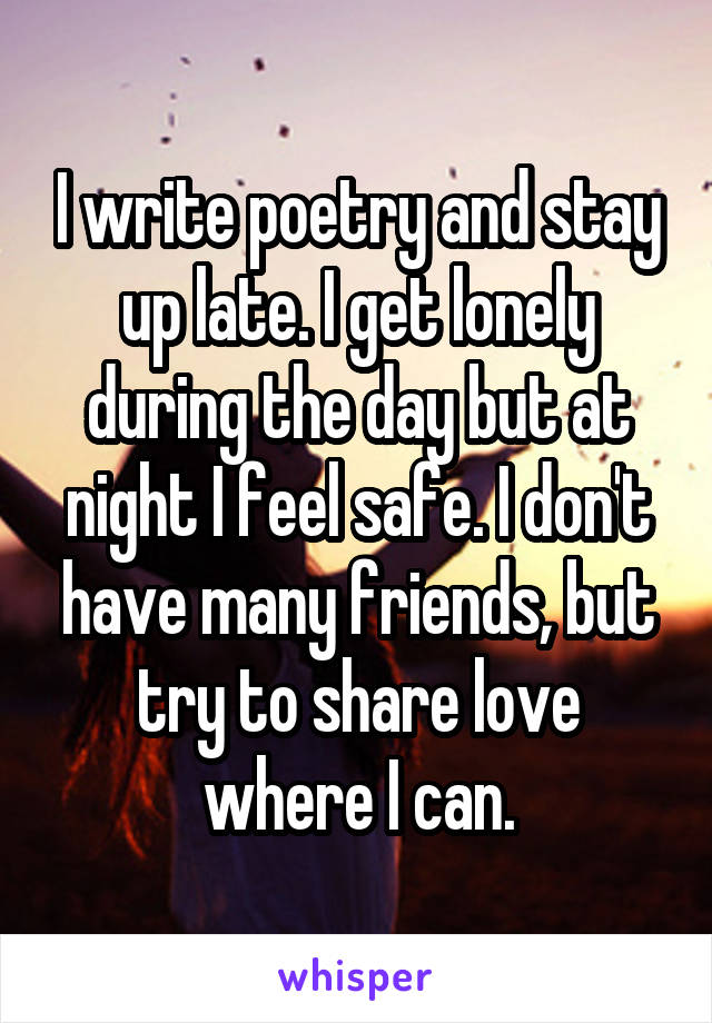 I write poetry and stay up late. I get lonely during the day but at night I feel safe. I don't have many friends, but try to share love where I can.