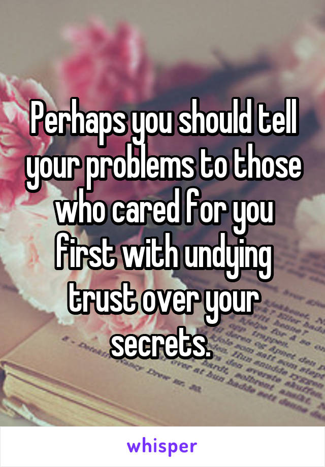 Perhaps you should tell your problems to those who cared for you first with undying trust over your secrets. 