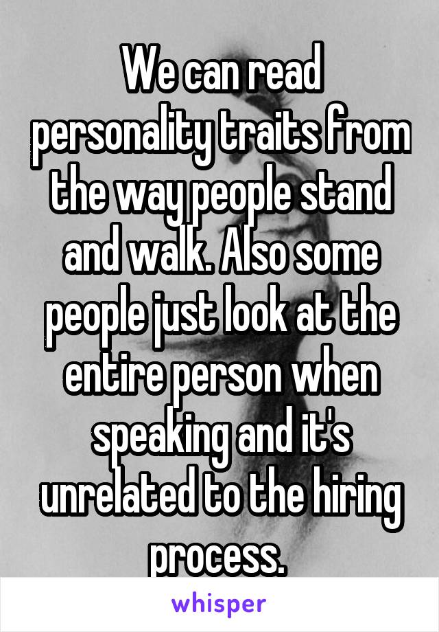 We can read personality traits from the way people stand and walk. Also some people just look at the entire person when speaking and it's unrelated to the hiring process. 