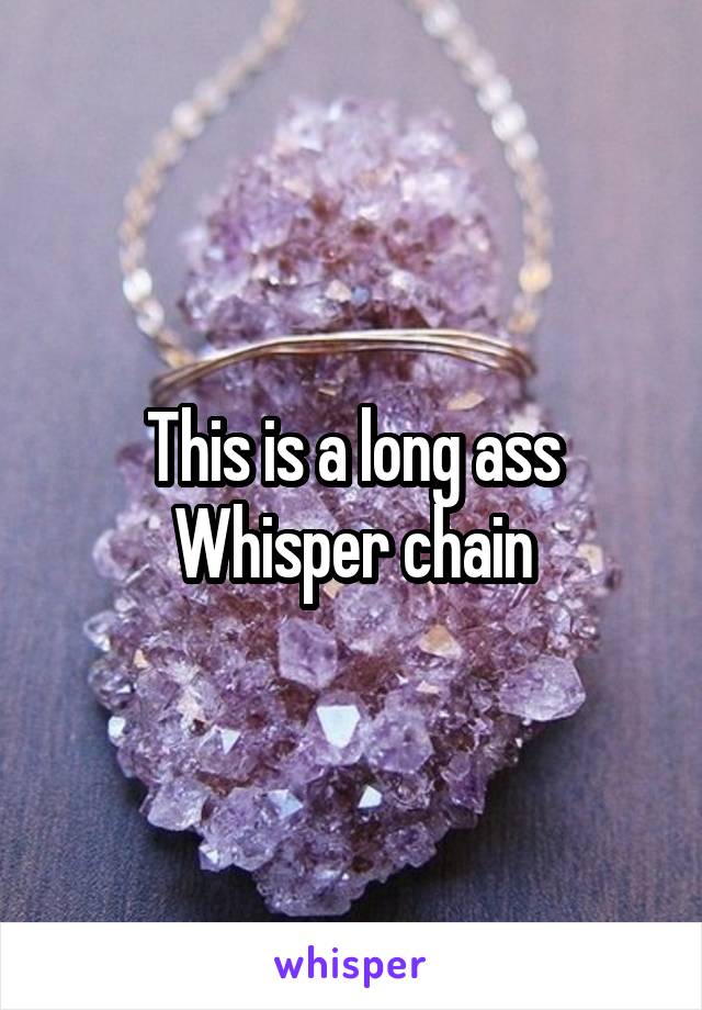 This is a long ass
Whisper chain