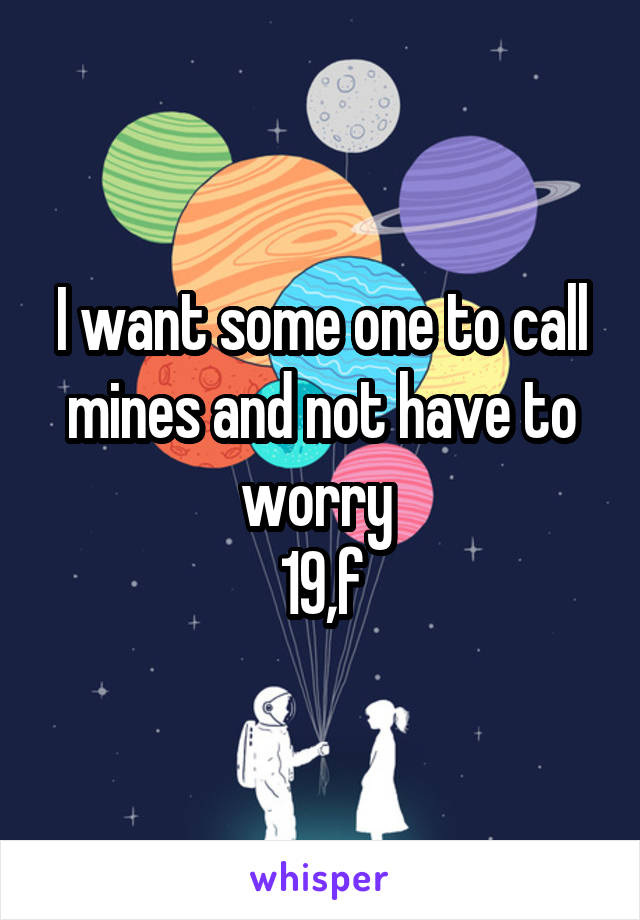 I want some one to call mines and not have to worry 
19,f