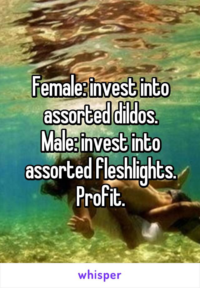 Female: invest into assorted dildos.
Male: invest into assorted fleshlights.
Profit.