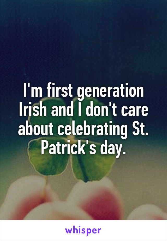 I'm first generation Irish and I don't care about celebrating St. Patrick's day.