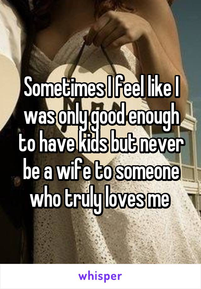 Sometimes I feel like I was only good enough to have kids but never be a wife to someone who truly loves me 