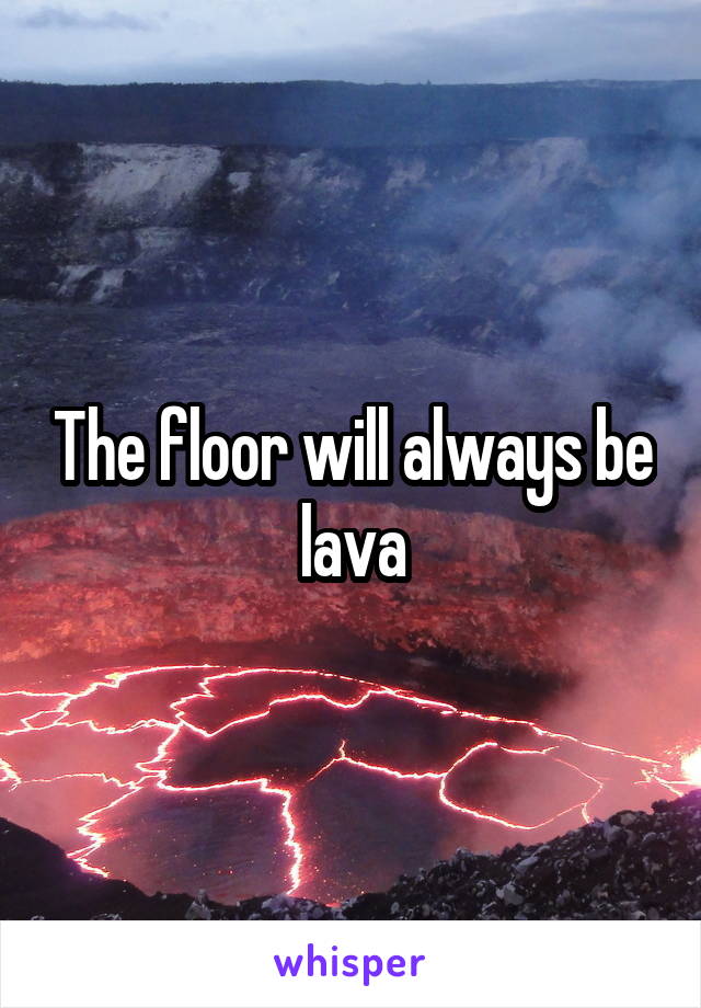 The floor will always be lava