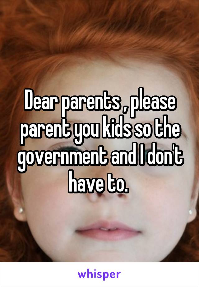 Dear parents , please parent you kids so the government and I don't have to. 