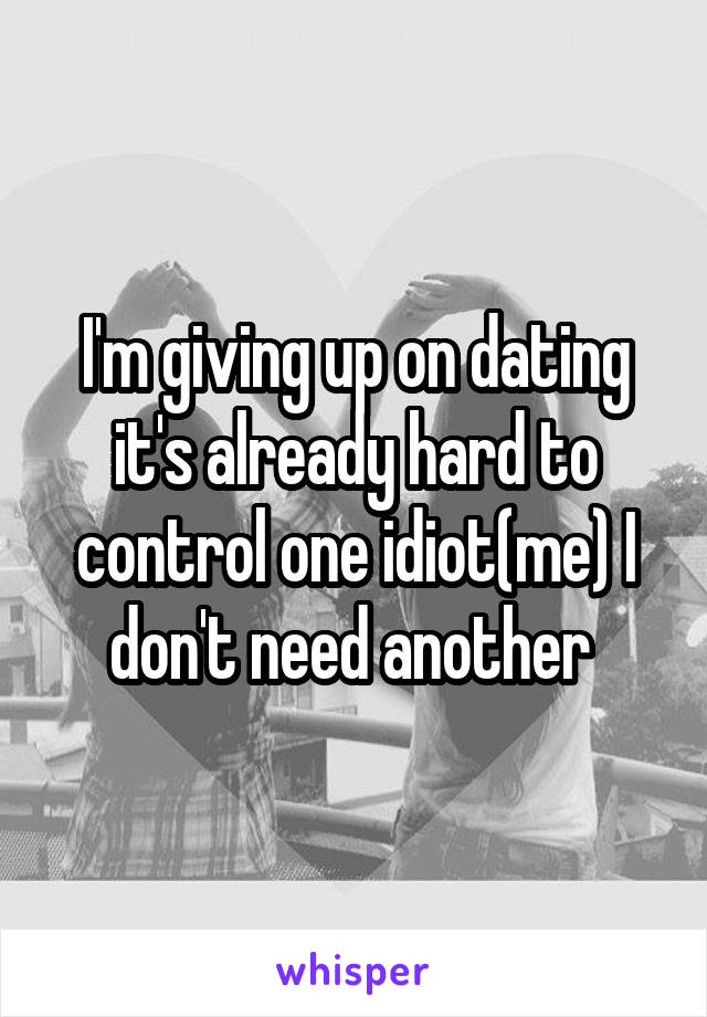 I'm giving up on dating it's already hard to control one idiot(me) I don't need another 