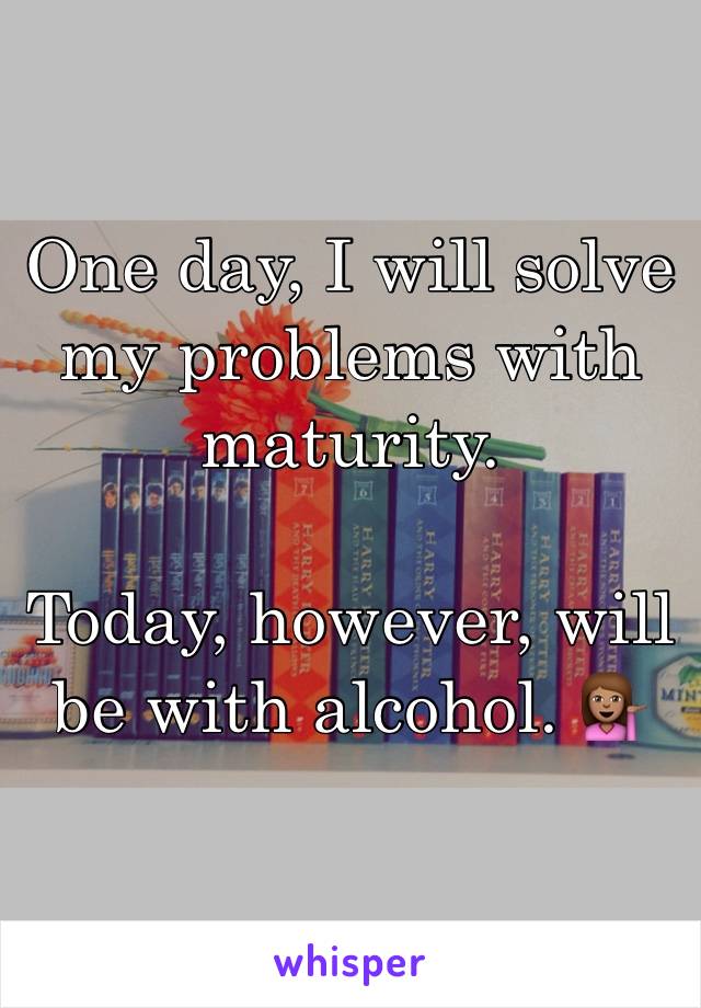 One day, I will solve my problems with maturity.

Today, however, will be with alcohol. 💁🏽