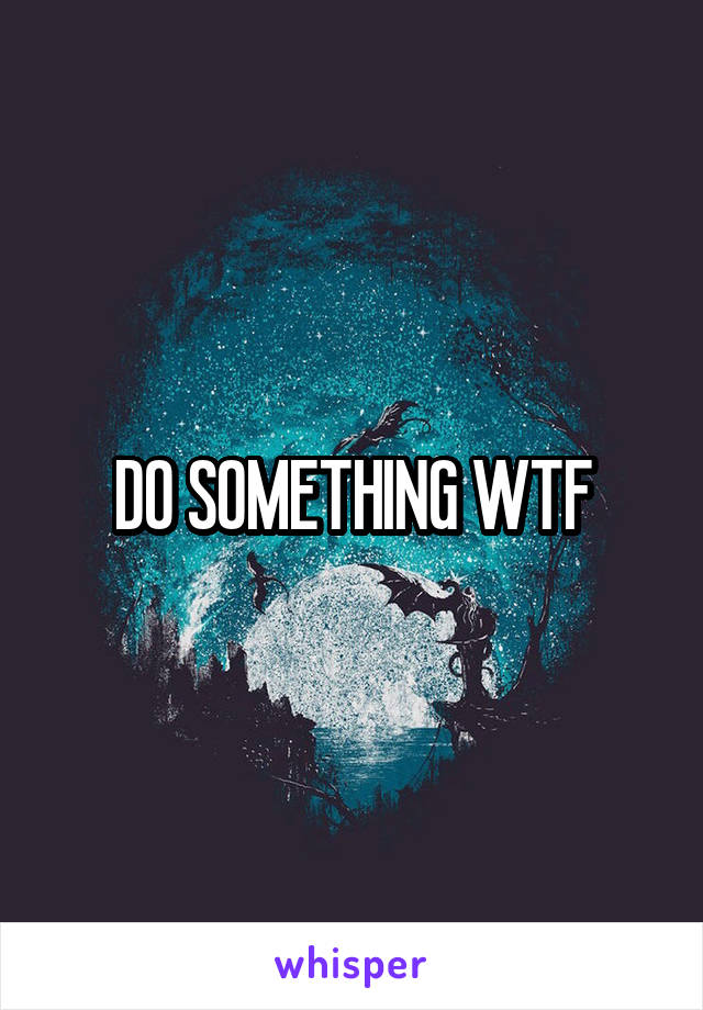 DO SOMETHING WTF