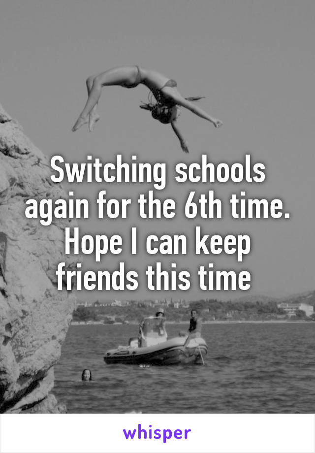 Switching schools again for the 6th time. Hope I can keep friends this time 