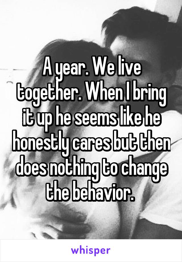 A year. We live together. When I bring it up he seems like he honestly cares but then does nothing to change the behavior. 