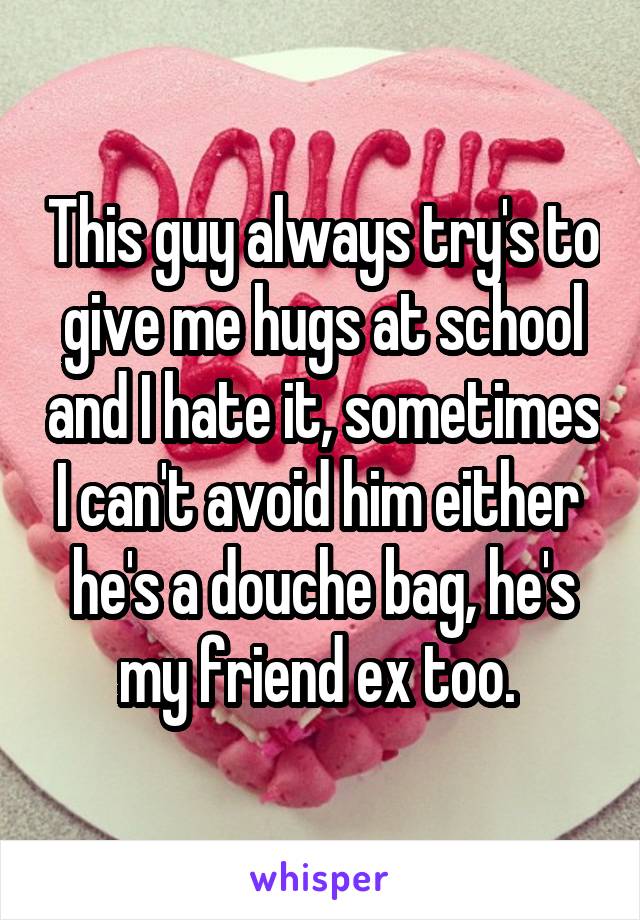 This guy always try's to give me hugs at school and I hate it, sometimes I can't avoid him either  he's a douche bag, he's my friend ex too. 