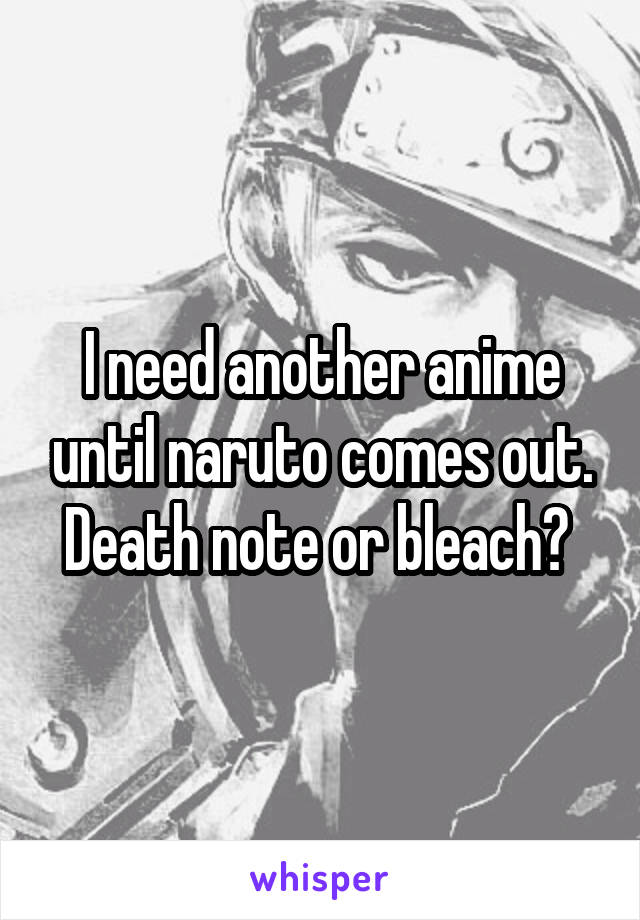 I need another anime until naruto comes out. Death note or bleach? 