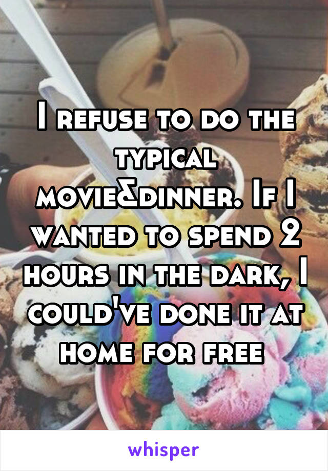 I refuse to do the typical movie&dinner. If I wanted to spend 2 hours in the dark, I could've done it at home for free 