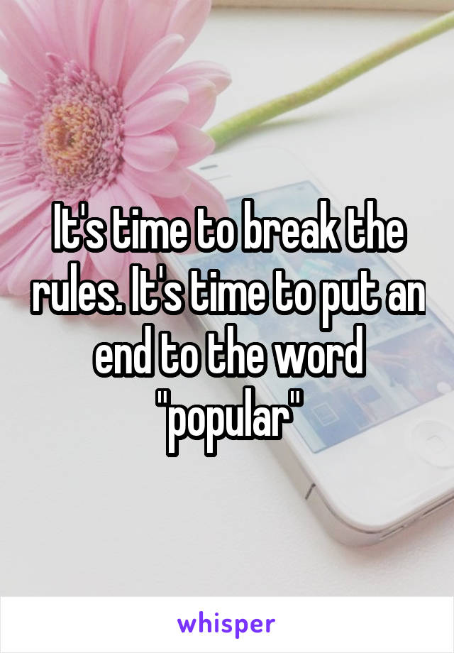 It's time to break the rules. It's time to put an end to the word "popular"