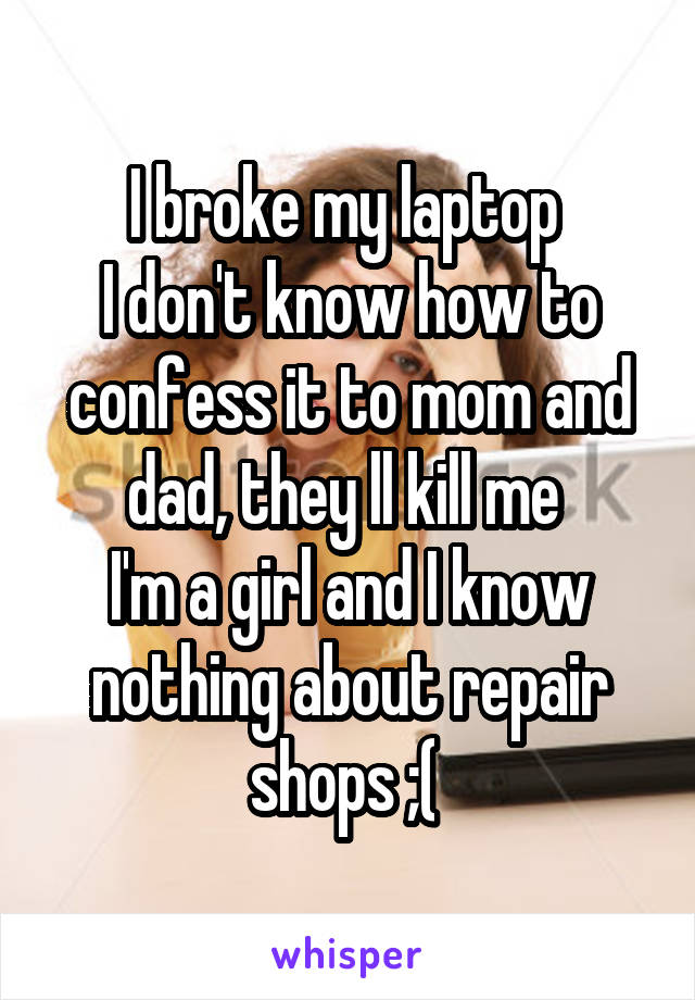 I broke my laptop 
I don't know how to confess it to mom and dad, they ll kill me 
I'm a girl and I know nothing about repair shops ;( 