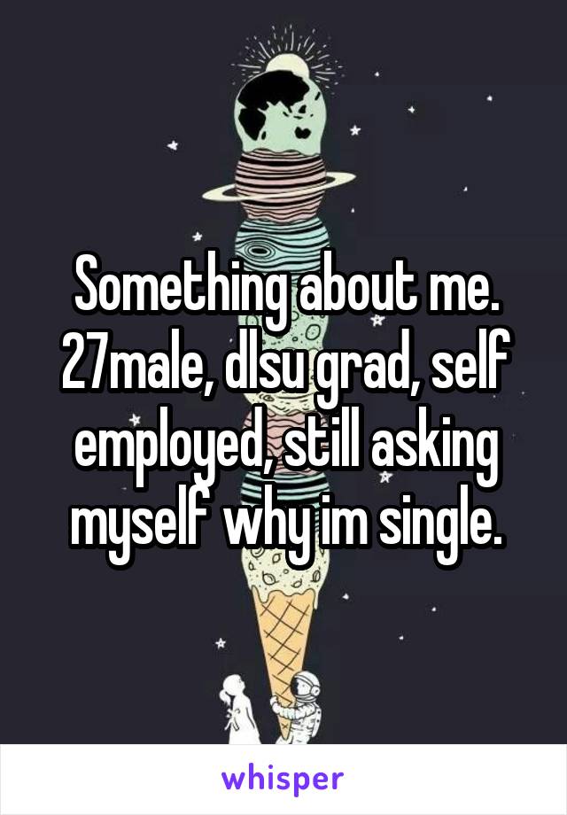 Something about me. 27male, dlsu grad, self employed, still asking myself why im single.