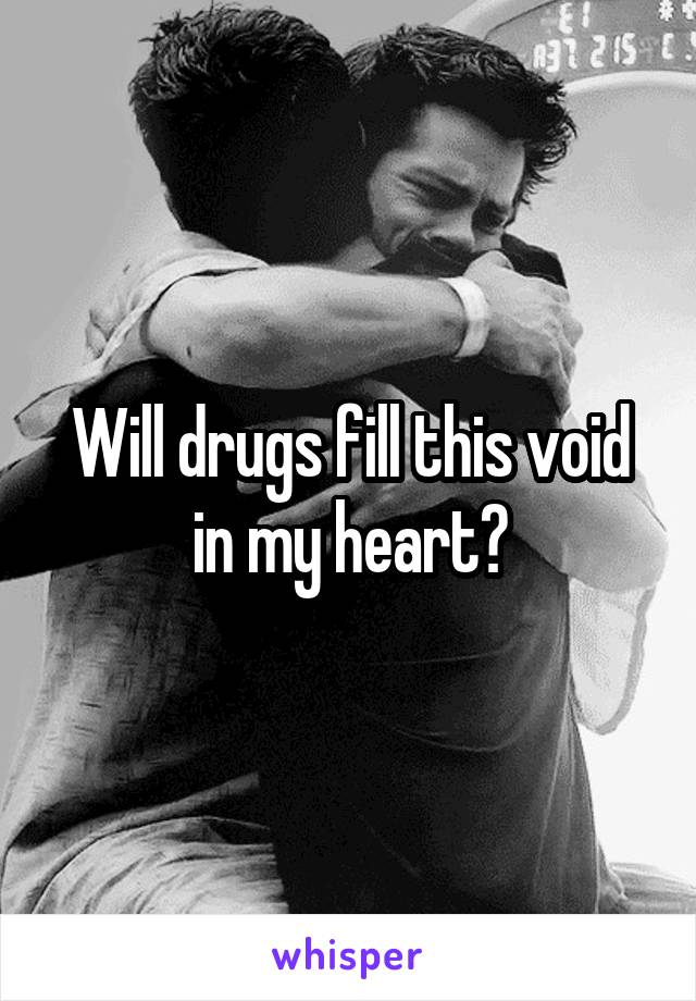 Will drugs fill this void in my heart?