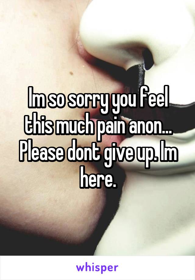 Im so sorry you feel this much pain anon... Please dont give up. Im here.