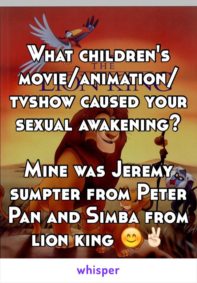 What children's movie/animation/tvshow caused your sexual awakening?

Mine was Jeremy sumpter from Peter Pan and Simba from lion king 😊✌🏻️