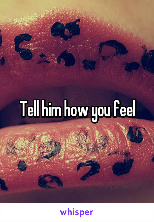 Tell him how you feel