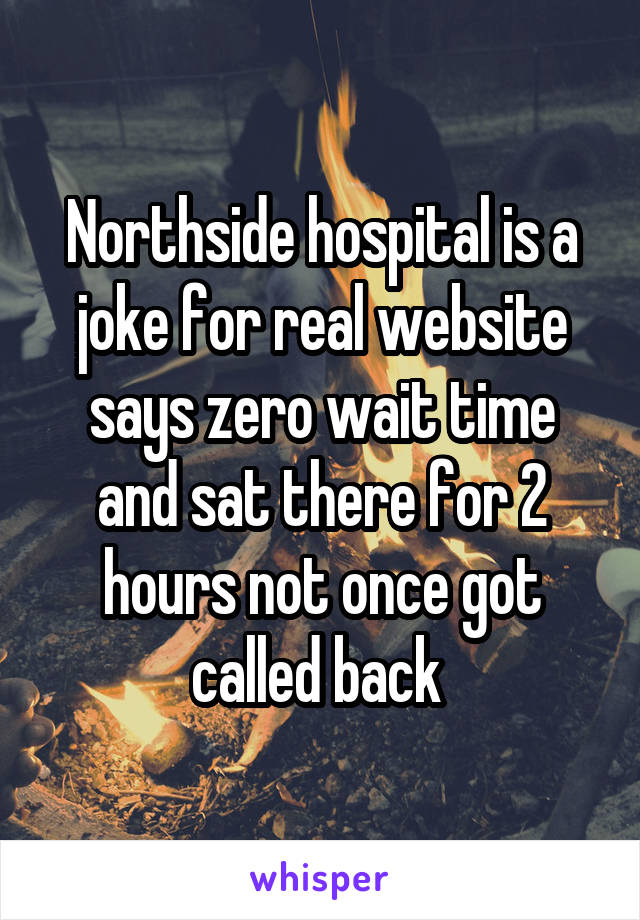 Northside hospital is a joke for real website says zero wait time and sat there for 2 hours not once got called back 